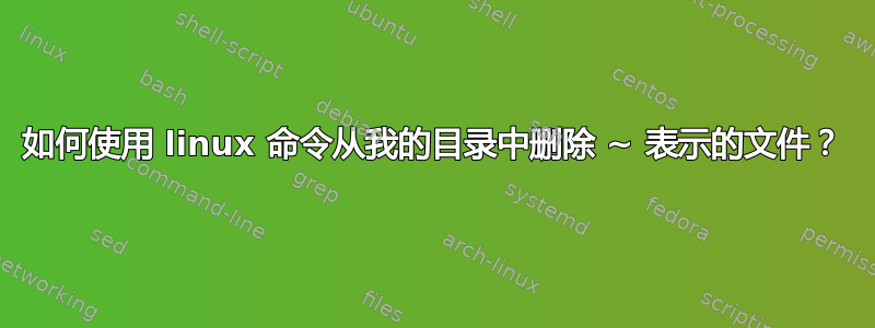 如何使用 linux 命令从我的目录中删除 ~ 表示的文件？