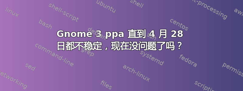 Gnome 3 ppa 直到 4 月 28 日都不稳定，现在没问题了吗？