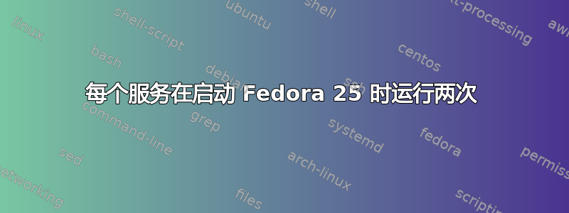 每个服务在启动 Fedora 25 时运行两次