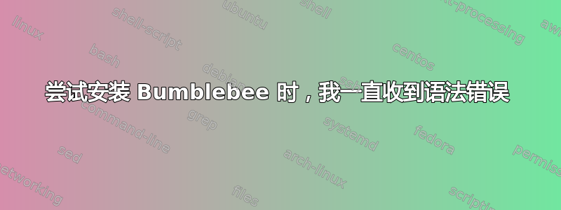 尝试安装 Bumblebee 时，我一直收到语法错误