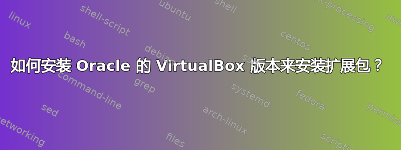 如何安装 Oracle 的 VirtualBox 版本来安装扩展包？