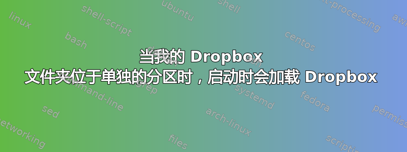 当我的 Dropbox 文件夹位于单独的分区时，启动时会加载 Dropbox