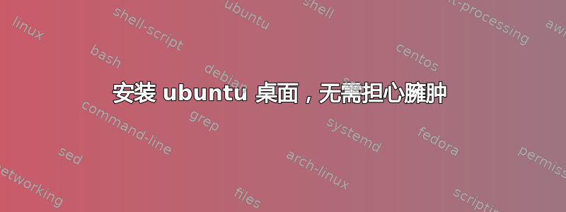 安装 ubuntu 桌面，无需担心臃肿