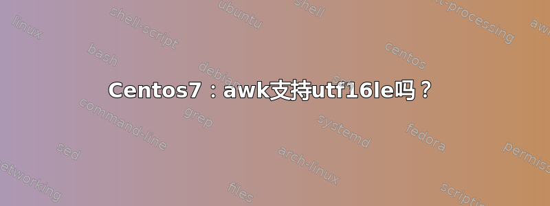 Centos7：awk支持utf16le吗？