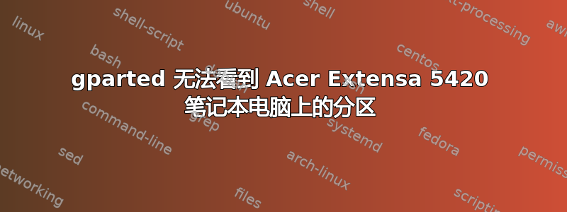 gparted 无法看到 Acer Extensa 5420 笔记本电脑上的分区