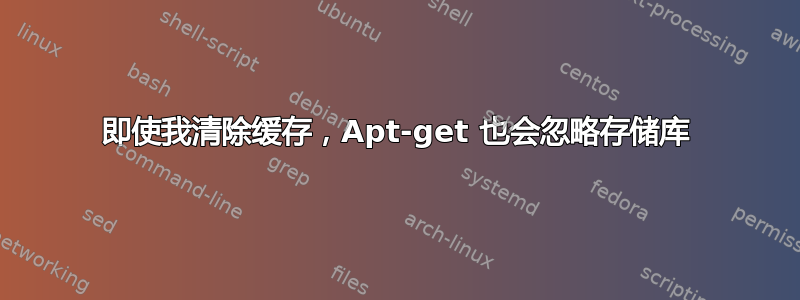 即使我清除缓存，Apt-get 也会忽略存储库