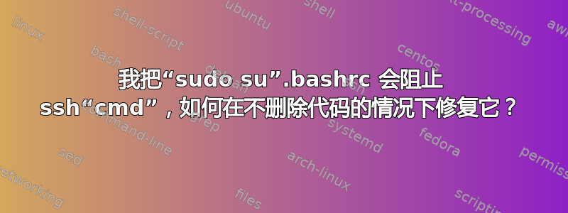 我把“sudo su”.bashrc 会阻止 ssh“cmd”，如何在不删除代码的情况下修复它？