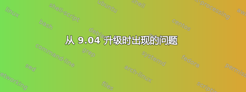 从 9.04 升级时出现的问题