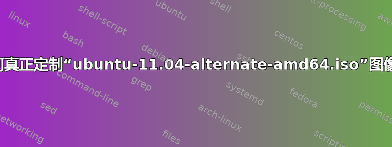 如何真正定制“ubuntu-11.04-alternate-amd64.iso”图像？