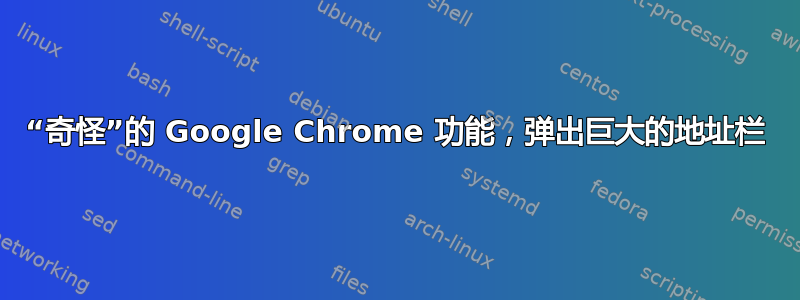 “奇怪”的 Google Chrome 功能，弹出巨大的地址栏