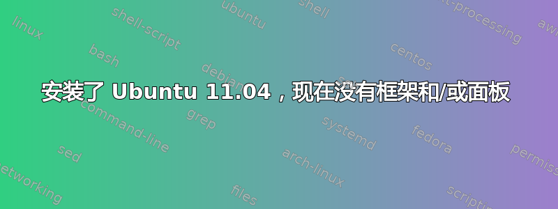 安装了 Ubuntu 11.04，现在没有框架和/或面板