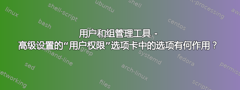 用户和组管理工具 - 高级设置的“用户权限”选项卡中的选项有何作用？