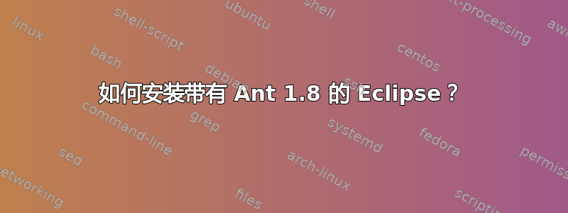 如何安装带有 Ant 1.8 的 Eclipse？