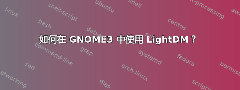 如何在 GNOME3 中使用 LightDM？