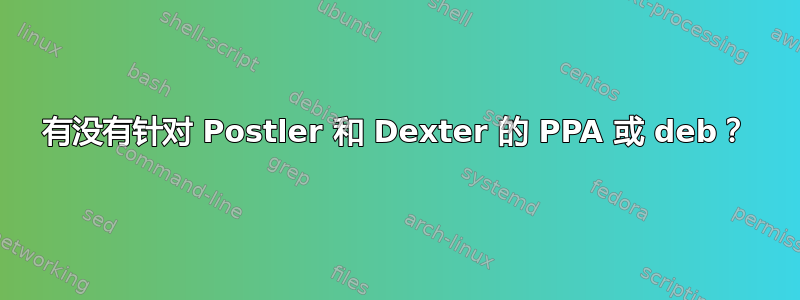 有没有针对 Postler 和 Dexter 的 PPA 或 deb？