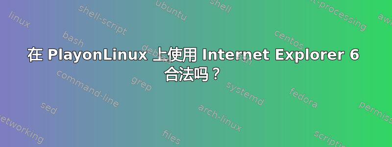 在 PlayonLinux 上使用 Internet Explorer 6 合法吗？