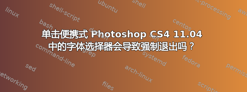 单击便携式 Photoshop CS4 11.04 中的字体选择器会导致强制退出吗？