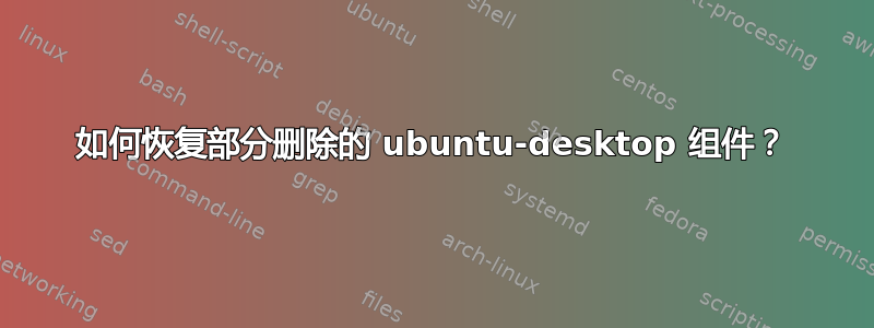 如何恢复部分删除的 ubuntu-desktop 组件？