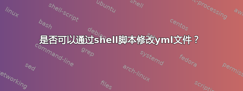 是否可以通过shell脚本修改yml文件？