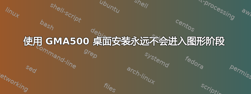 使用 GMA500 桌面安装永远不会进入图形阶段