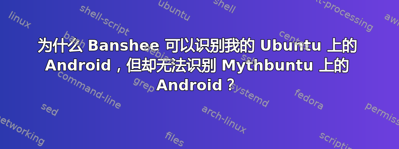 为什么 Banshee 可以识别我的 Ubuntu 上的 Android，但却无法识别 Mythbuntu 上的 Android？