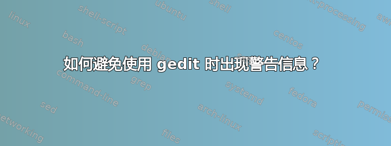 如何避免使用 gedit 时出现警告信息？