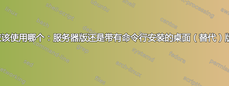 我应该使用哪个：服务器版还是带有命令行安装的桌面（替代）版？