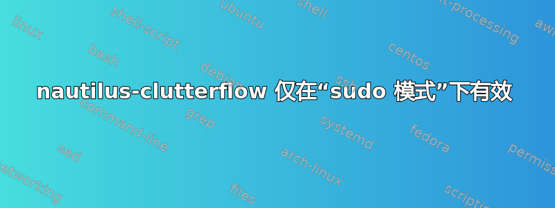 nautilus-clutterflow 仅在“sudo 模式”下有效