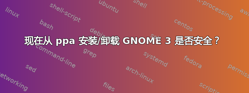 现在从 ppa 安装/卸载 GNOME 3 是否安全？