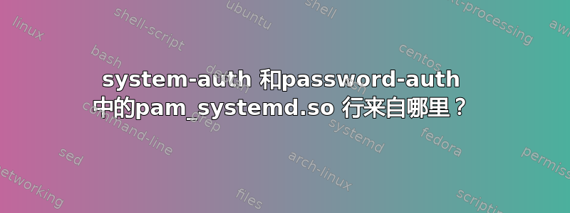 system-auth 和password-auth 中的pam_systemd.so 行来自哪里？