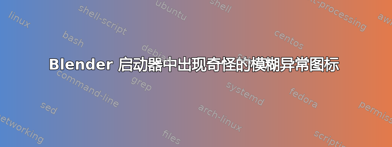 Blender 启动器中出现奇怪的模糊异常图标