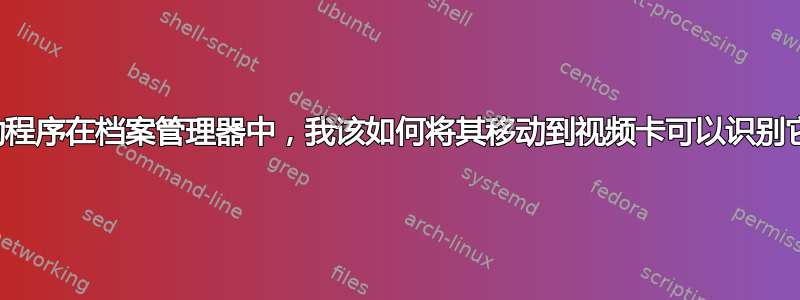 我的驱动程序在档案管理器中，我该如何将其移动到视频卡可以识别它的地方