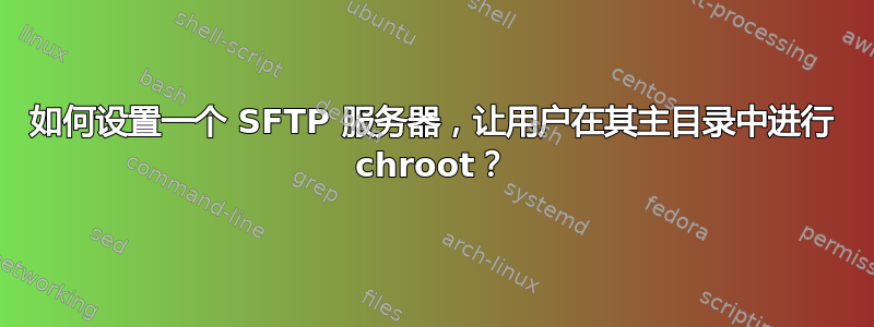 如何设置一个 SFTP 服务器，让用户在其主目录中进行 chroot？