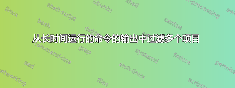 从长时间运行的命令的输出中过滤多个项目