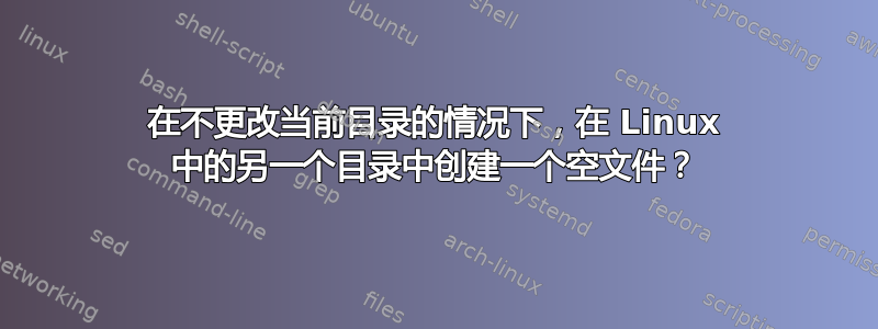 在不更改当前目录的情况下，在 Linux 中的另一个目录中创建一个空文件？