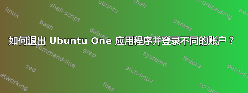 如何退出 Ubuntu One 应用程序并登录不同的账户？