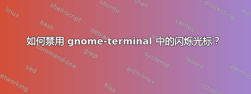 如何禁用 gnome-terminal 中的闪烁光标？