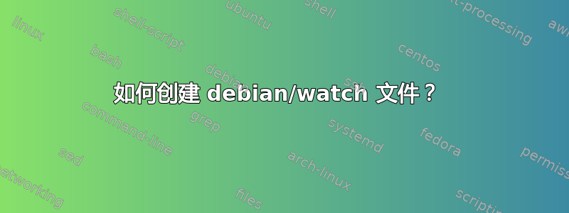 如何创建 debian/watch 文件？ 