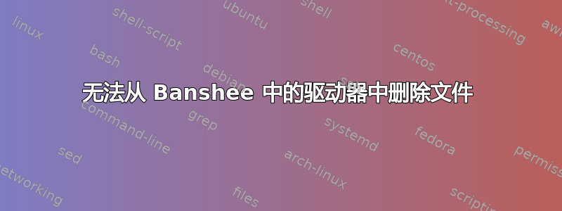 无法从 Banshee 中的驱动器中删除文件