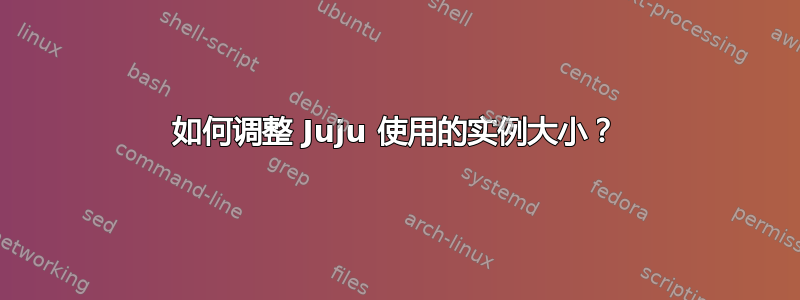 如何调整 Juju 使用的实例大小？