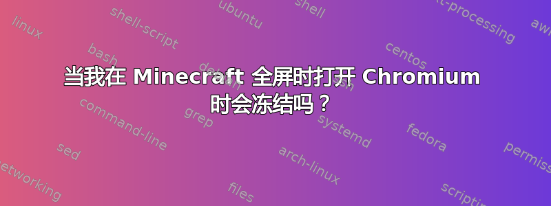 当我在 Minecraft 全屏时打开 Chromium 时会冻结吗？