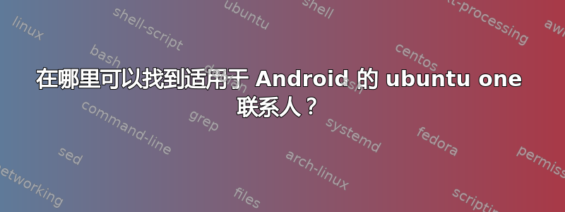 在哪里可以找到适用于 Android 的 ubuntu one 联系人？