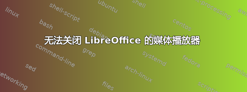 无法关闭 LibreOffice 的媒体播放器