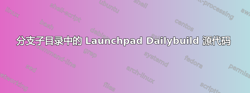 分支子目录中的 Launchpad Dailybuild 源代码