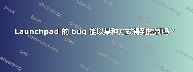 Launchpad 的 bug 能以某种方式得到控制吗？