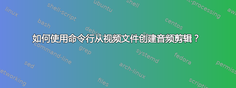 如何使用命令行从视频文件创建音频剪辑？