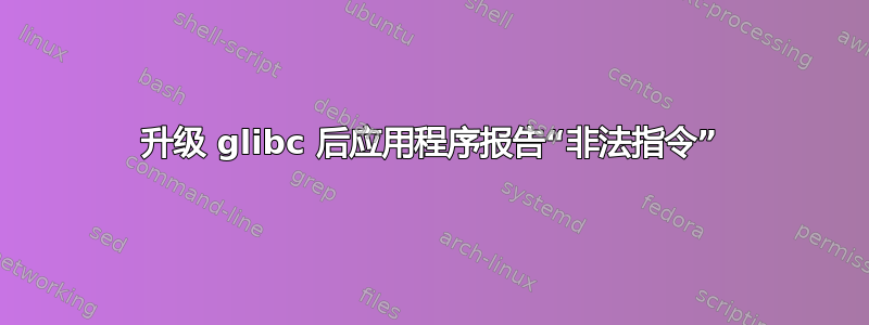 升级 glibc 后应用程序报告“非法指令”