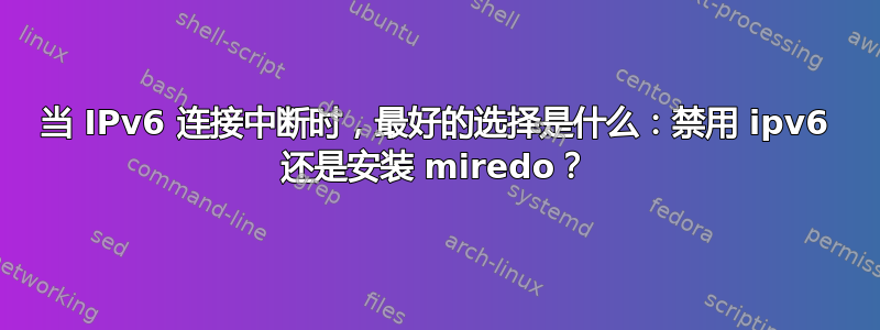 当 IPv6 连接中断时，最好的选择是什么：禁用 ipv6 还是安装 miredo？