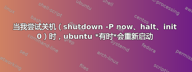 当我尝试关机（shutdown -P now、halt、init 0）时，ubuntu *有时*会重新启动