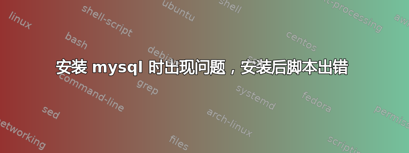 安装 mysql 时出现问题，安装后脚本出错